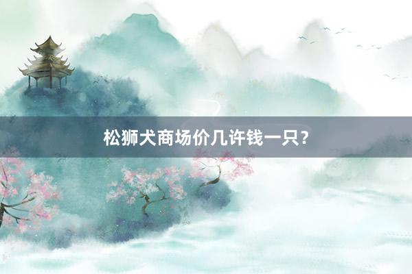 松狮犬商场价几许钱一只？