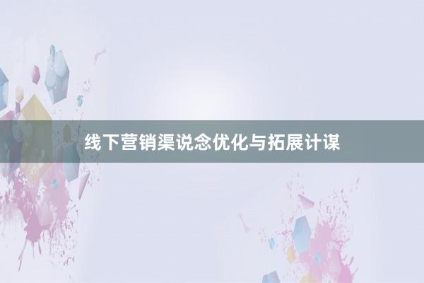 线下营销渠说念优化与拓展计谋